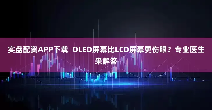 实盘配资APP下载  OLED屏幕比LCD屏幕更伤眼？专业医生来解答