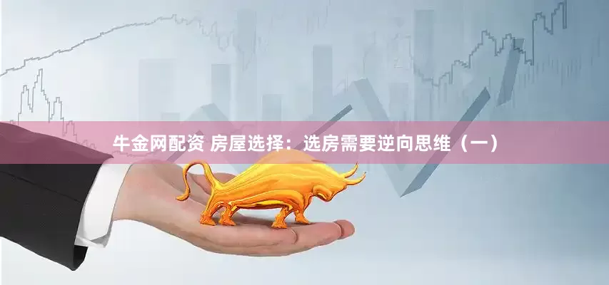 牛金网配资 房屋选择：选房需要逆向思维（一）