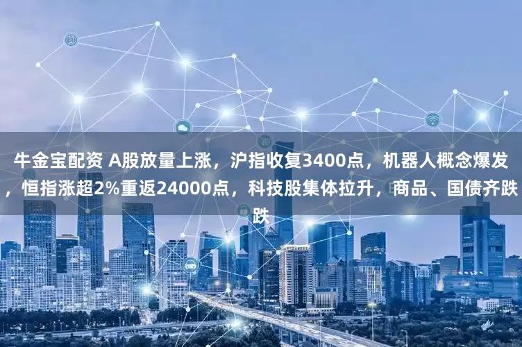 牛金宝配资 A股放量上涨，沪指收复3400点，机器人概念爆发，恒指涨超2%重返24000点，科技股集体拉升，商品、国债齐跌