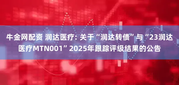 牛金网配资 润达医疗: 关于“润达转债”与“23润达医疗MTN001”2025年跟踪评级结果的公告