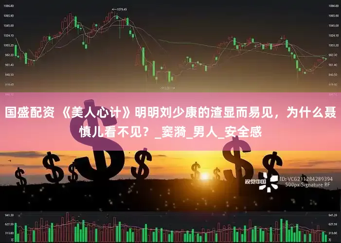 国盛配资 《美人心计》明明刘少康的渣显而易见，为什么聂慎儿看不见？_窦漪_男人_安全感