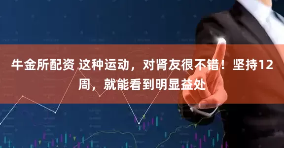 牛金所配资 这种运动，对肾友很不错！坚持12周，就能看到明显益处