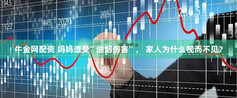 牛金网配资 妈妈遭受”油烟伤害”， 家人为什么视而不见？