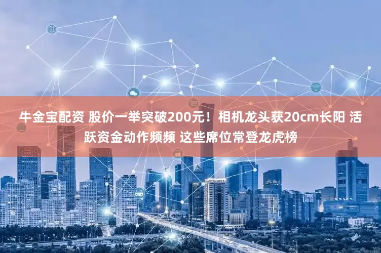 牛金宝配资 股价一举突破200元！相机龙头获20cm长阳 活跃资金动作频频 这些席位常登龙虎榜