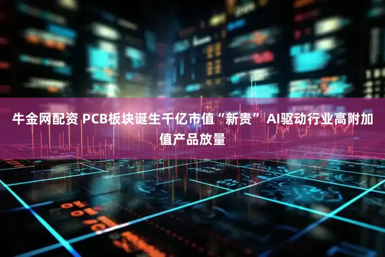 牛金网配资 PCB板块诞生千亿市值“新贵” AI驱动行业高附加值产品放量