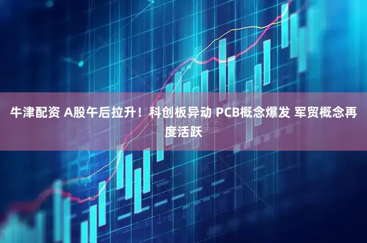 牛津配资 A股午后拉升！科创板异动 PCB概念爆发 军贸概念再度活跃